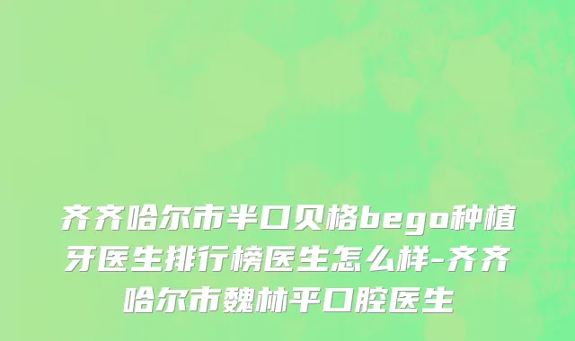 齐齐哈尔市半口贝格bego种植牙医生排行榜医生怎么样-齐齐哈尔市魏林平口腔医生