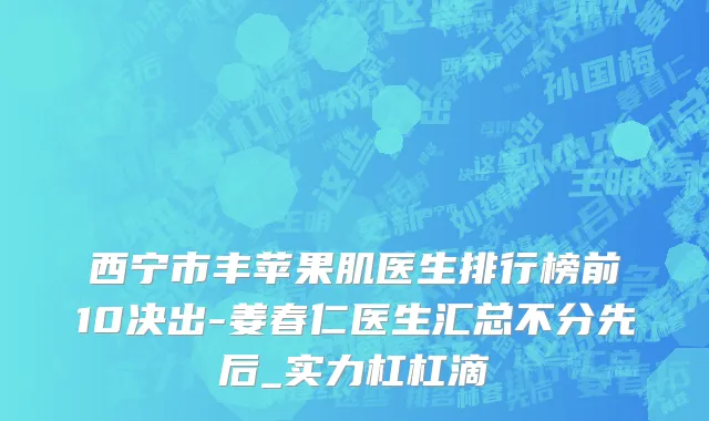 西宁市丰苹果肌医生排行榜前10决出-姜春仁医生汇总不分先后_实力杠杠滴