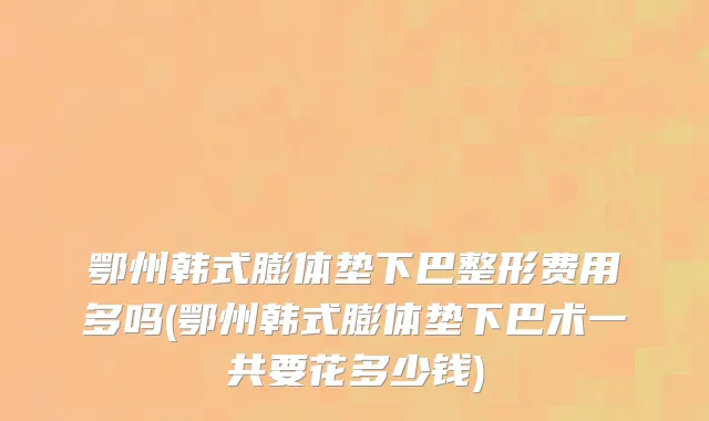鄂州韩式膨体垫下巴整形费用多吗(鄂州韩式膨体垫下巴术一共要花多少钱)