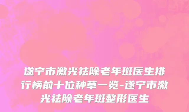 遂宁市激光祛除老年斑医生排行榜前十位种草一览-遂宁市激光祛除老年斑整形医生
