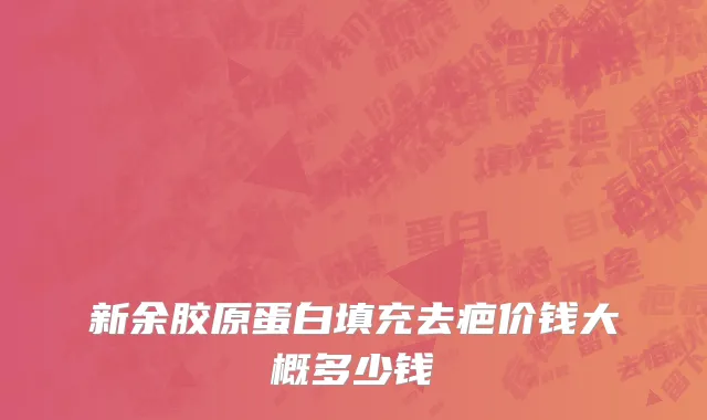 新余胶原蛋白填充去疤价钱大概多少钱