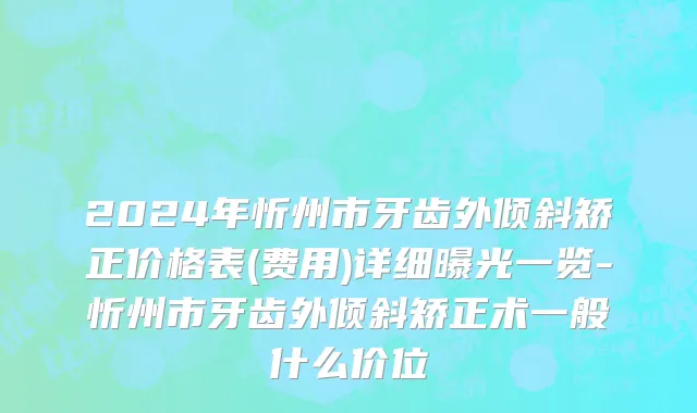 2024年忻州市牙齿外倾斜矫正价格表(费用)详细曝光一览-忻州市牙齿外倾斜矫正术一般什么价位