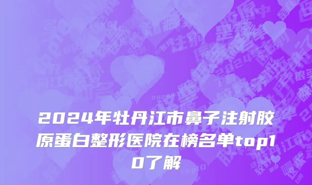 2024年牡丹江市鼻子注射胶原蛋白整形医院在榜名单top10了解