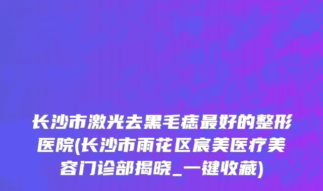 长沙市激光去黑毛痣最好的整形医院(长沙市雨花区宸美医疗美容门诊部揭晓_一键收藏)