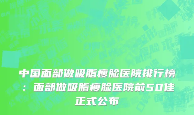 中国面部做吸脂瘦脸医院排行榜：面部做吸脂瘦脸医院前50佳正式公布
