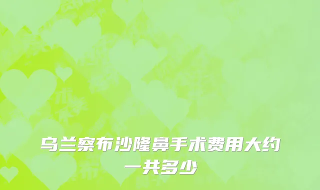 乌兰察布沙隆鼻手术费用大约一共多少
