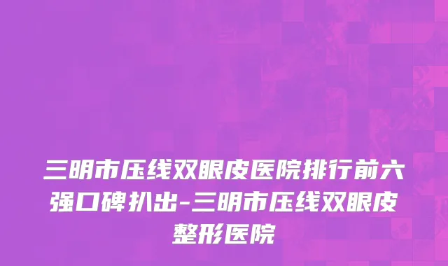 三明市压线双眼皮医院排行前六强口碑扒出-三明市压线双眼皮整形医院