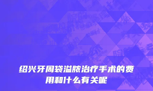 绍兴牙周袋溢脓治疗手术的费用和什么有关呢