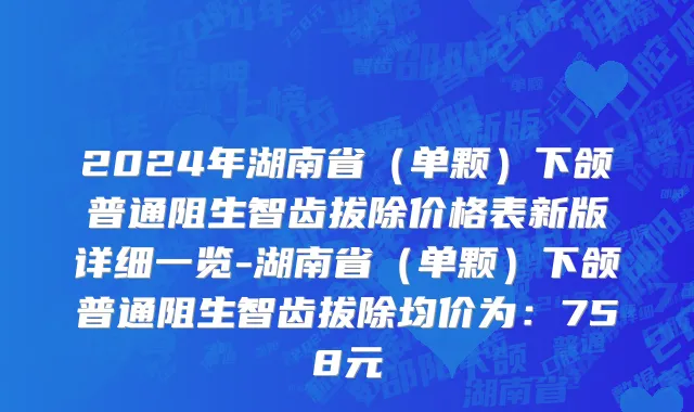 2024年湖南省（单颗）下颌普通阻生智齿拔除价格表新版详细一览-湖南省（单颗）下颌普通阻生智齿拔除均价为：758元