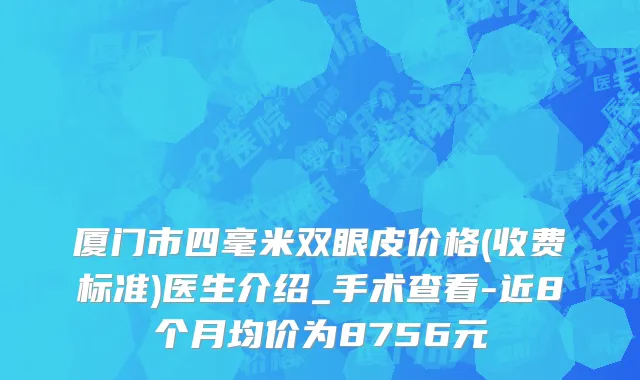 厦门市四毫米双眼皮价格(收费标准)医生介绍_手术查看-近8个月均价为8756元