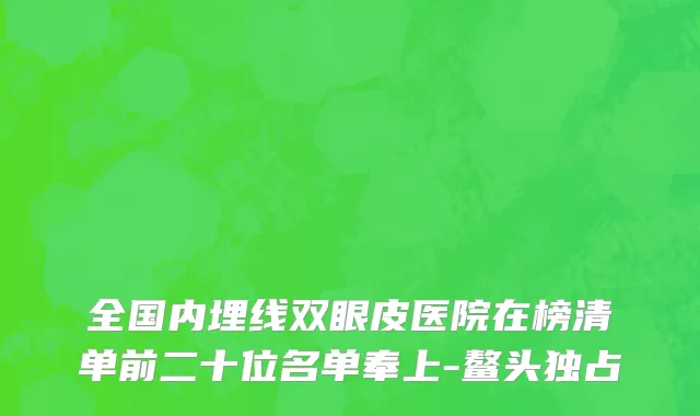 全国内埋线双眼皮医院在榜清单前二十位名单奉上-鳌头独占