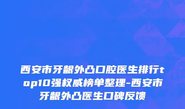 西安市牙龈外凸口腔医生排行top10强权威榜单整理-西安市牙龈外凸医生口碑反馈