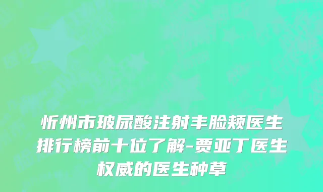 忻州市玻尿酸注射丰脸颊医生排行榜前十位了解-贾亚丁医生权威的医生种草
