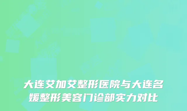 大连艾加艾整形医院与大连名媛整形美容门诊部实力对比