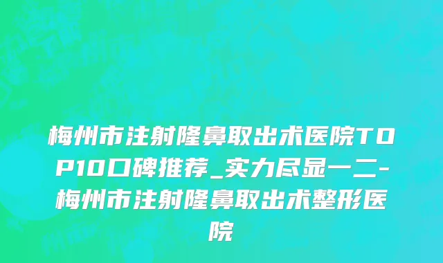 梅州市注射隆鼻取出术医院TOP10口碑推荐_实力尽显一二-梅州市注射隆鼻取出术整形医院