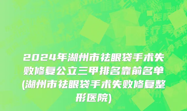 2024年湖州市祛眼袋手术失败修复公立三甲排名靠前名单(湖州市祛眼袋手术失败修复整形医院)