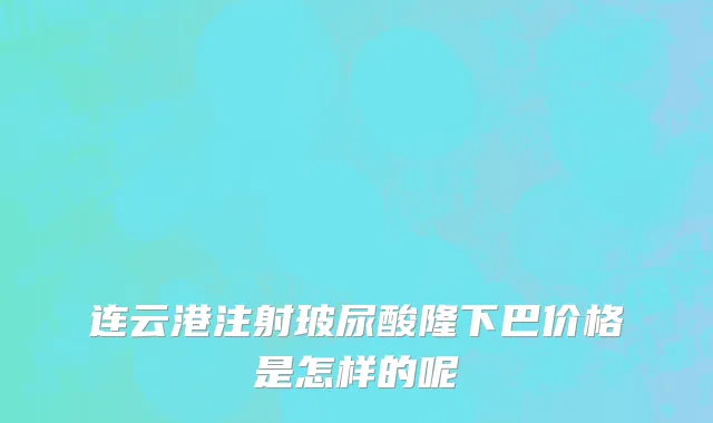 连云港注射玻尿酸隆下巴价格是怎样的呢