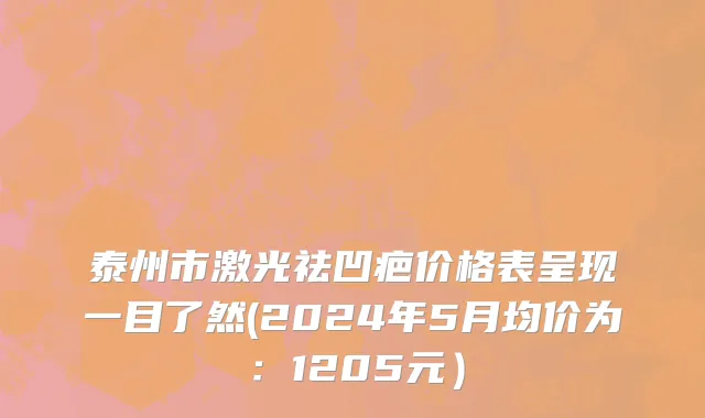 泰州市激光祛凹疤价格表呈现一目了然(2024年5月均价为：1205元）