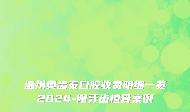 温州奥齿泰口腔收费明细一览2024-附牙齿植骨案例