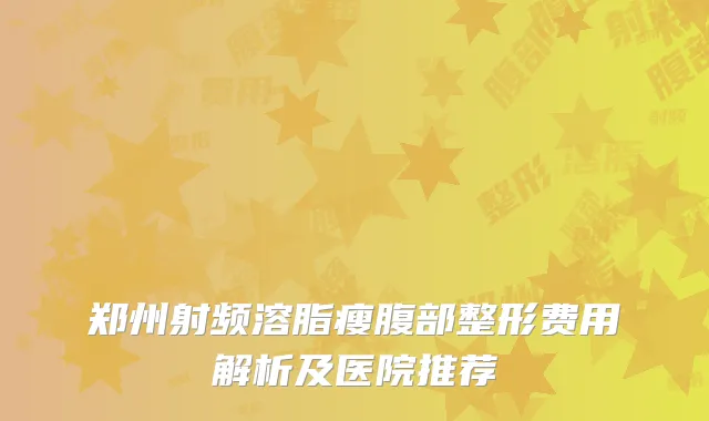 郑州射频溶脂瘦腹部整形费用解析及医院推荐
