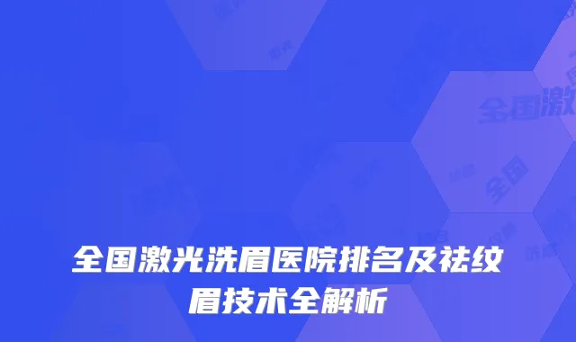 全国激光洗眉医院排名及祛纹眉技术全解析