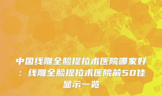中国线雕全脸提拉术医院哪家好：线雕全脸提拉术医院前50佳显示一览