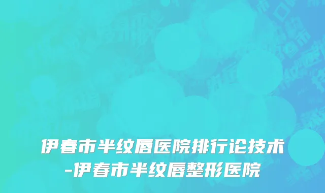 伊春市半纹唇医院排行论技术-伊春市半纹唇整形医院