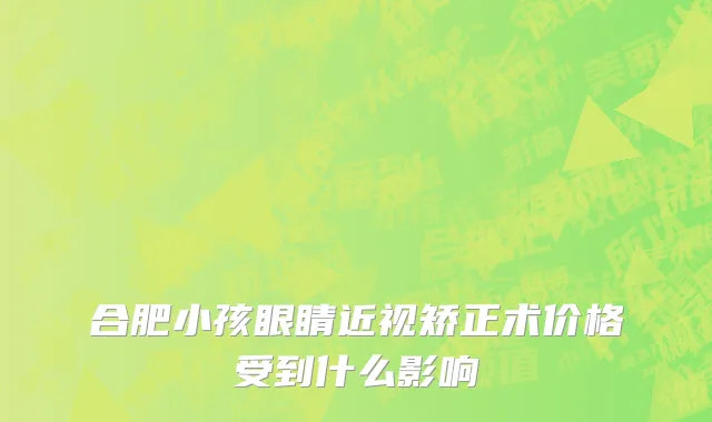 合肥小孩眼睛近视矫正术价格受到什么影响
