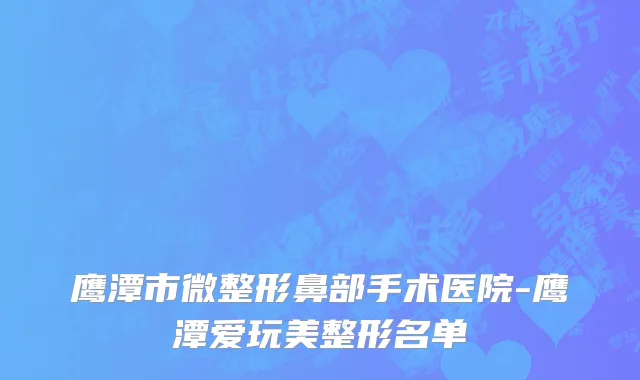 鹰潭市微整形鼻部手术医院-鹰潭爱玩美整形名单