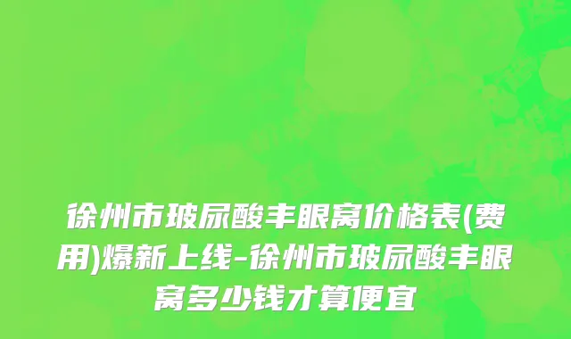 徐州市玻尿酸丰眼窝价格表(费用)爆新上线-徐州市玻尿酸丰眼窝多少钱才算便宜