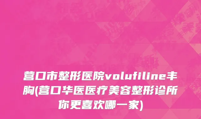 营口市整形医院volufiline丰胸(营口华医医疗美容整形诊所你更喜欢哪一家)