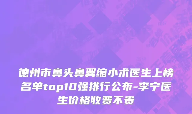 德州市鼻头鼻翼缩小术医生上榜名单top10强排行公布-李宁医生价格收费不贵