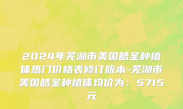 2024年芜湖市美国皓圣种植体热门价格表修订版本-芜湖市美国皓圣种植体均价为：5715元