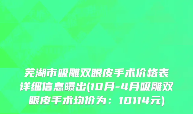 芜湖市吸雕双眼皮手术价格表详细信息曝出(10月-4月吸雕双眼皮手术均价为：10114元)