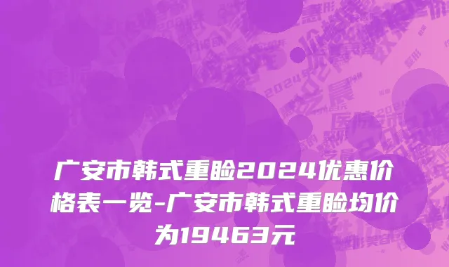 广安市韩式重睑2024优惠价格表一览-广安市韩式重睑均价为19463元