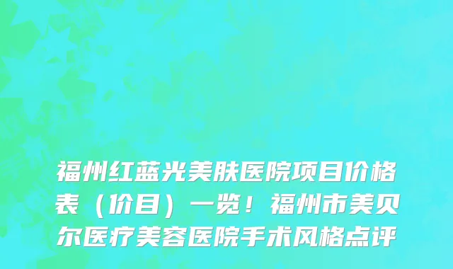 福州红蓝光美肤医院项目价格表(价目)一览!福州市美贝尔医疗美容医院手术风格点评