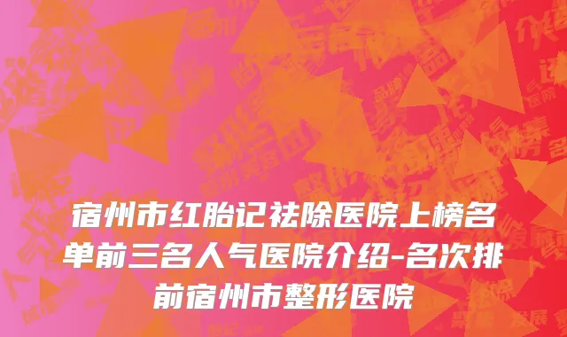 宿州市红胎记祛除医院上榜名单前三名人气医院介绍-名次排前宿州市整形医院
