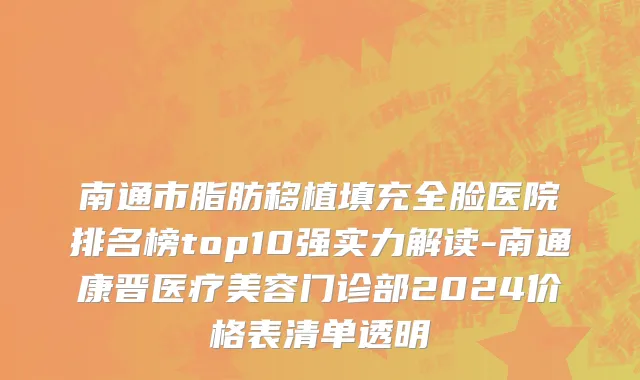 南通市脂肪移植填充全脸医院排名榜top10强实力解读-南通康晋医疗美容门诊部2024价格表清单透明