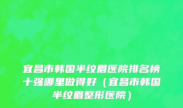 宜昌市韩国半纹眉医院排名榜十强哪里做得好（宜昌市韩国半纹眉整形医院）