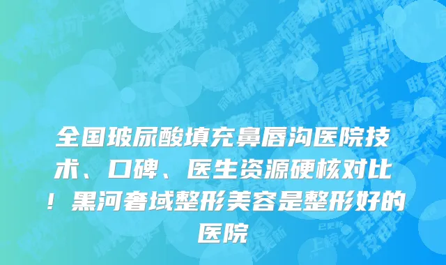 全国玻尿酸填充鼻唇沟医院技术、口碑、医生资源硬核对比!黑河奢域整形美容是整形好的医院
