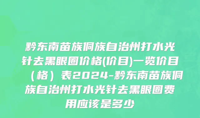 黔东南苗族侗族自治州打水光针去黑眼圈价格(价目)一览价目（格）表2024-黔东南苗族侗族自治州打水光针去黑眼圈费用应该是多少