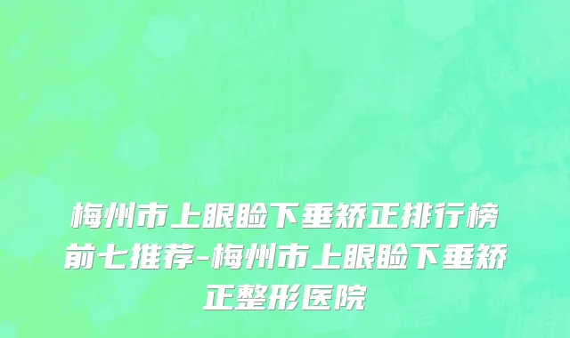 梅州市上眼睑下垂矫正排行榜前七推荐-梅州市上眼睑下垂矫正整形医院