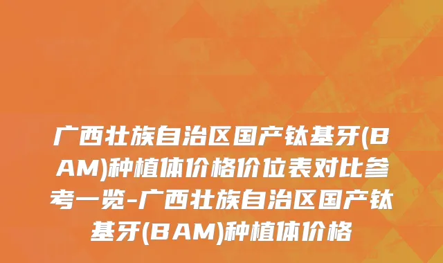 广西壮族自治区国产钛基牙(BAM)种植体价格价位表对比参考一览-广西壮族自治区国产钛基牙(BAM)种植体价格