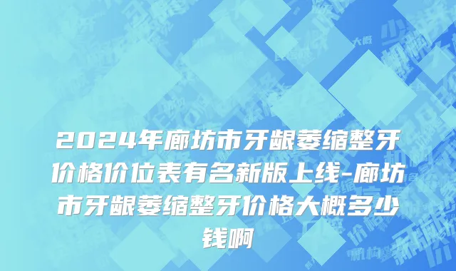 2024年廊坊市牙龈萎缩整牙价格价位表有名新版上线-廊坊市牙龈萎缩整牙价格大概多少钱啊