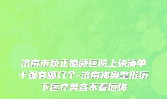 济南市矫正偏颌医院上榜清单十强有哪几个-济南梅奥整形历下医疗美容不看后悔