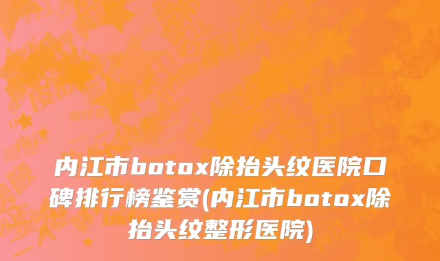 内江市botox除抬头纹医院口碑排行榜鉴赏(内江市botox除抬头纹整形医院)