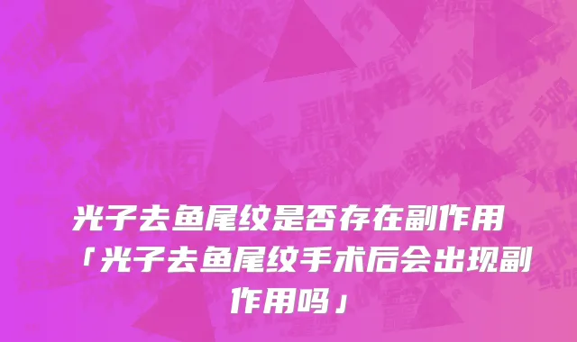 光子去鱼尾纹是否存在副作用「光子去鱼尾纹手术后会出现副作用吗」