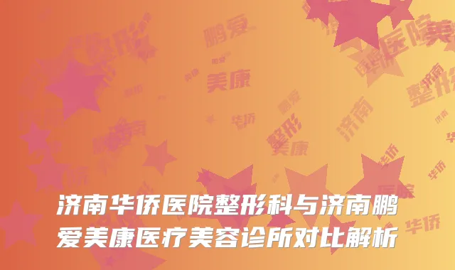 济南华侨医院整形科与济南鹏爱美康医疗美容诊所对比解析