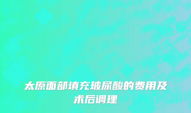 太原面部填充玻尿酸的费用及术后调理