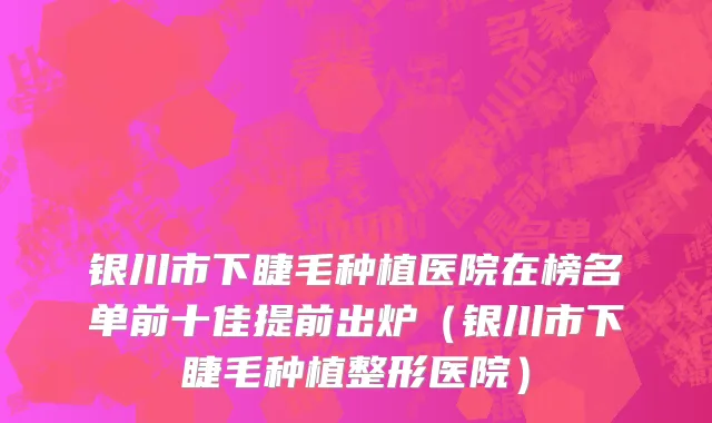 银川市下睫毛种植医院在榜名单前十佳提前出炉（银川市下睫毛种植整形医院）